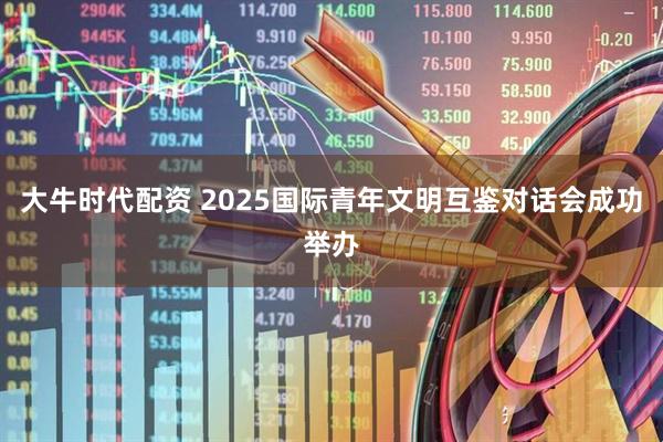 大牛时代配资 2025国际青年文明互鉴对话会成功举办