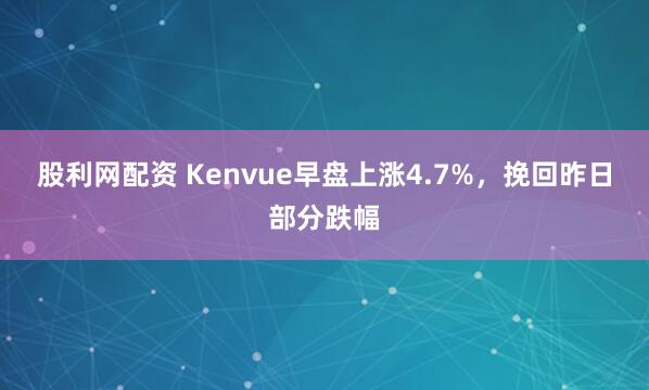 股利网配资 Kenvue早盘上涨4.7%，挽回昨日部分跌幅