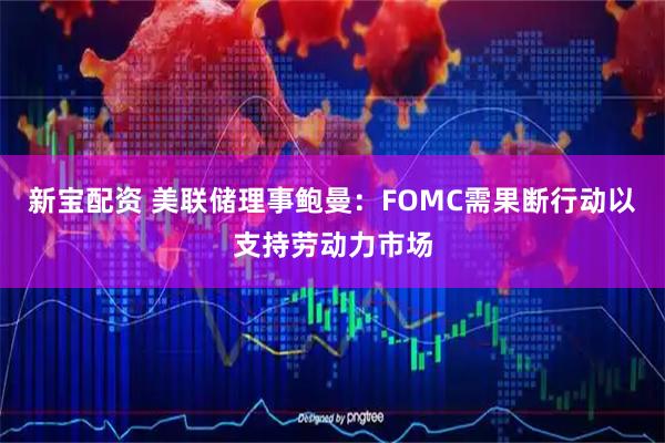 新宝配资 美联储理事鲍曼：FOMC需果断行动以支持劳动力市场