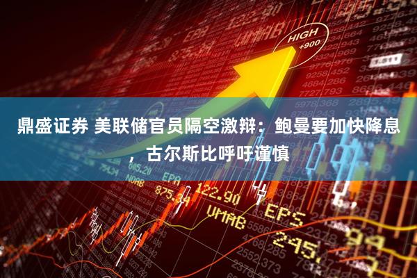 鼎盛证券 美联储官员隔空激辩：鲍曼要加快降息，古尔斯比呼吁谨慎