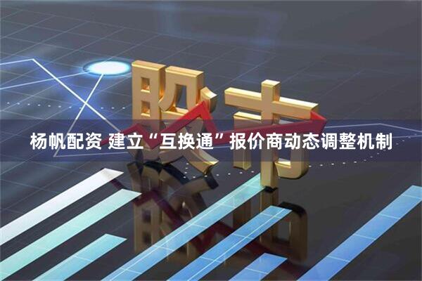 杨帆配资 建立“互换通”报价商动态调整机制