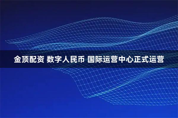 金顶配资 数字人民币 国际运营中心正式运营