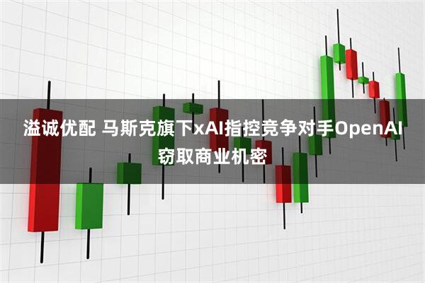 溢诚优配 马斯克旗下xAI指控竞争对手OpenAI窃取商业机密