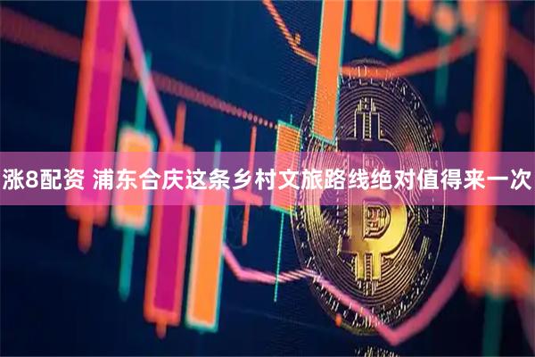 涨8配资 浦东合庆这条乡村文旅路线绝对值得来一次
