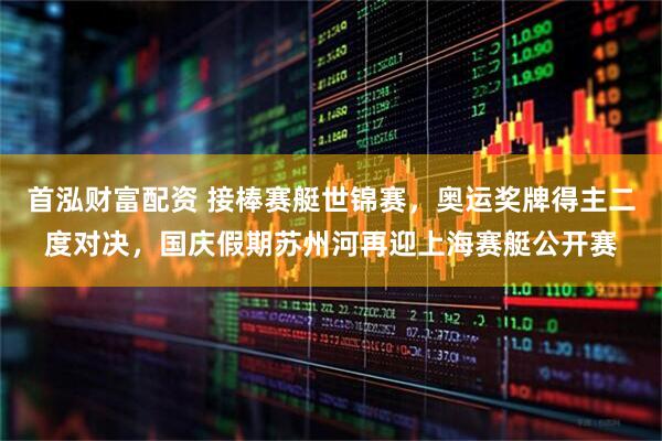 首泓财富配资 接棒赛艇世锦赛，奥运奖牌得主二度对决，国庆假期苏州河再迎上海赛艇公开赛