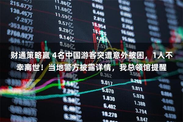 财通策略嬴 4名中国游客突遭意外被困，1人不幸离世！当地警方披露详情，我总领馆提醒