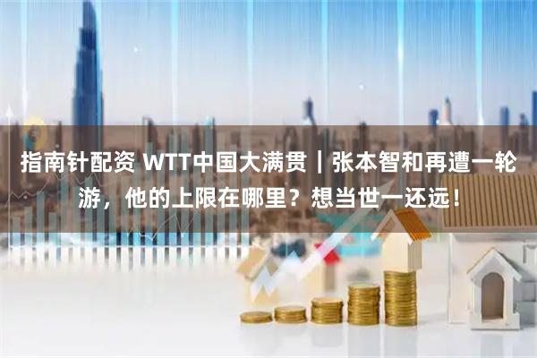 指南针配资 WTT中国大满贯｜张本智和再遭一轮游，他的上限在哪里？想当世一还远！