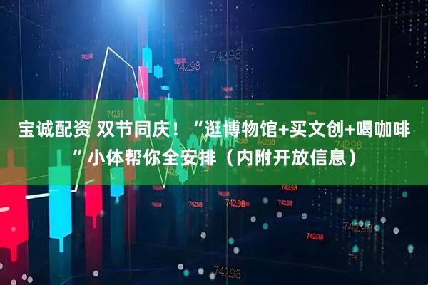 宝诚配资 双节同庆！“逛博物馆+买文创+喝咖啡”小体帮你全安排（内附开放信息）
