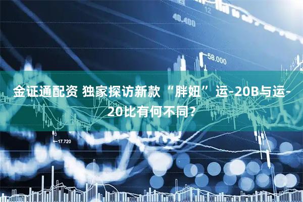 金证通配资 独家探访新款 “胖妞” 运-20B与运-20比有何不同？