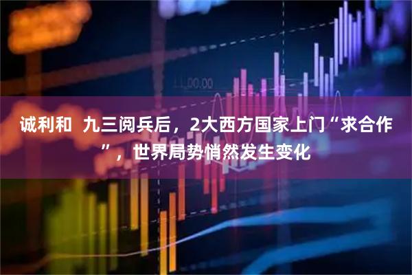 诚利和  九三阅兵后，2大西方国家上门“求合作”，世界局势悄然发生变化