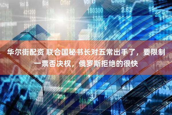 华尔街配资 联合国秘书长对五常出手了，要限制一票否决权，俄罗斯拒绝的很快