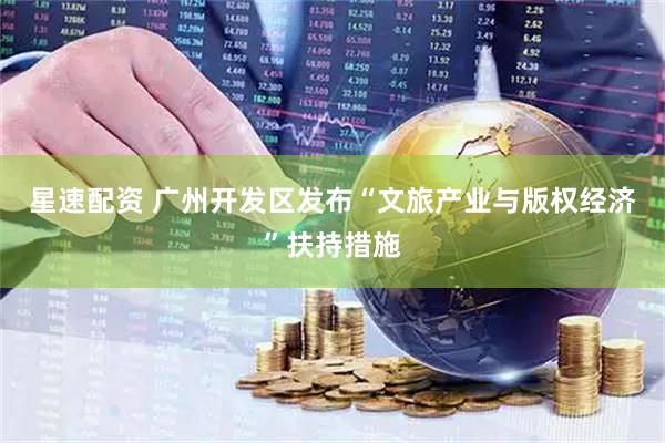 星速配资 广州开发区发布“文旅产业与版权经济”扶持措施