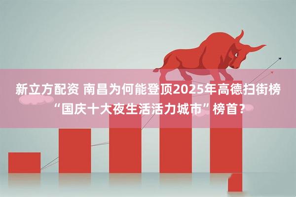 新立方配资 南昌为何能登顶2025年高德扫街榜“国庆十大夜生活活力城市”榜首？