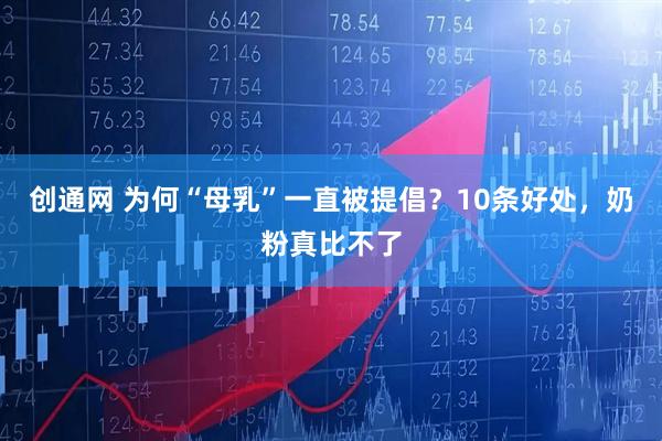 创通网 为何“母乳”一直被提倡？10条好处，奶粉真比不了