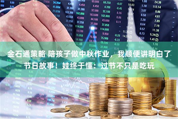 金石通策略 陪孩子做中秋作业，我顺便讲明白了节日故事！娃终于懂：过节不只是吃玩