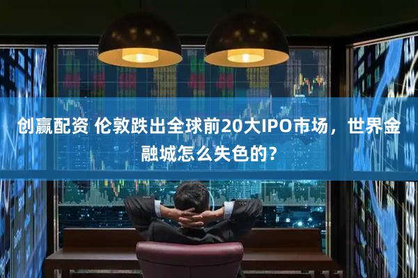 创赢配资 伦敦跌出全球前20大IPO市场，世界金融城怎么失色的？