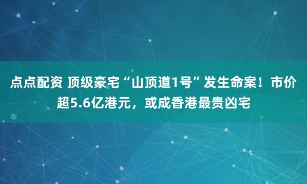 点点配资 顶级豪宅“山顶道1号”发生命案！市价超5.6亿港元，或成香港最贵凶宅