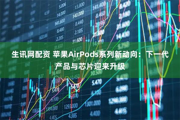 生讯网配资 苹果AirPods系列新动向：下一代产品与芯片迎来升级