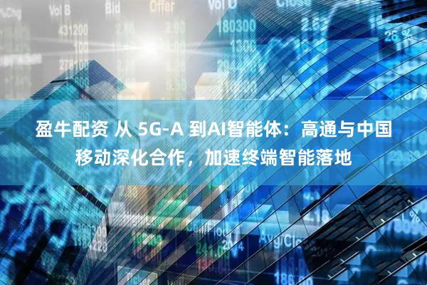 盈牛配资 从 5G-A 到AI智能体：高通与中国移动深化合作，加速终端智能落地