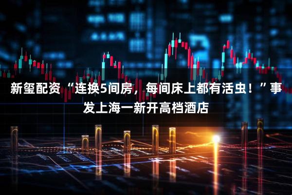 新玺配资 “连换5间房，每间床上都有活虫！”事发上海一新开高档酒店