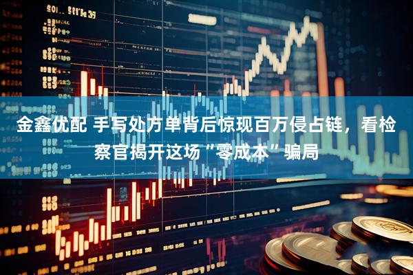 金鑫优配 手写处方单背后惊现百万侵占链，看检察官揭开这场“零成本”骗局