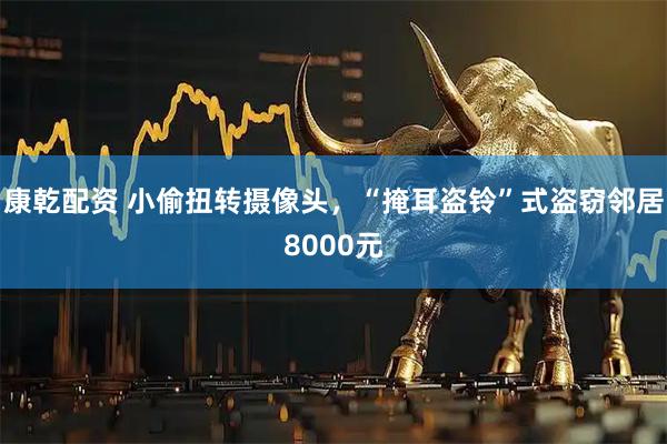 康乾配资 小偷扭转摄像头，“掩耳盗铃”式盗窃邻居8000元