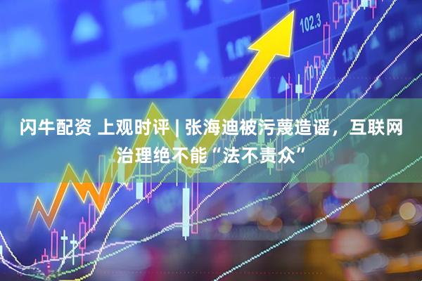 闪牛配资 上观时评 | 张海迪被污蔑造谣，互联网治理绝不能“法不责众”
