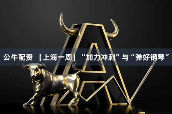 公牛配资 【上海一周】“加力冲刺”与“弹好钢琴”