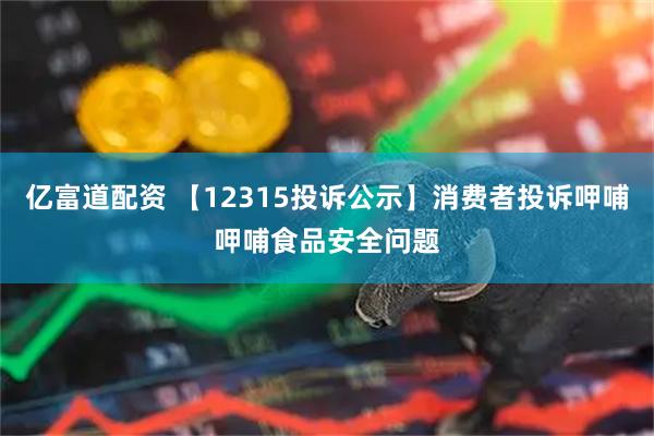 亿富道配资 【12315投诉公示】消费者投诉呷哺呷哺食品安全问题