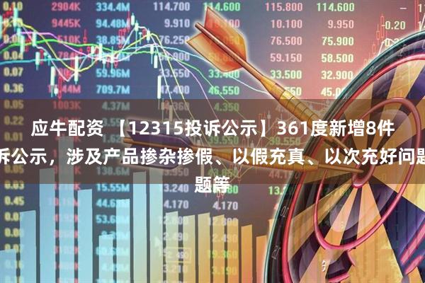 应牛配资 【12315投诉公示】361度新增8件投诉公示，涉及产品掺杂掺假、以假充真、以次充好问题等