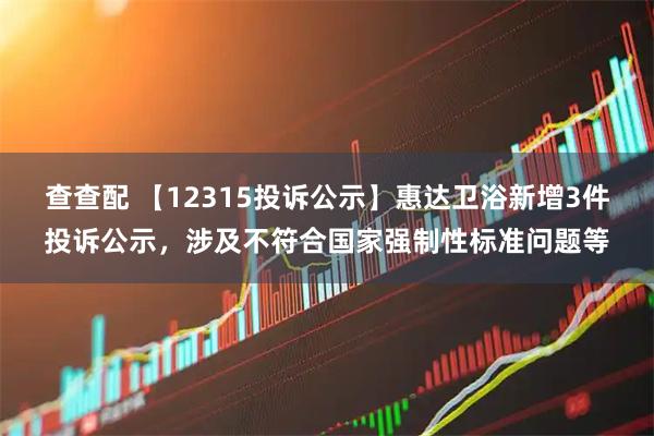 查查配 【12315投诉公示】惠达卫浴新增3件投诉公示，涉及不符合国家强制性标准问题等