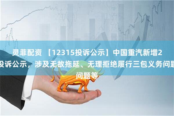 灵菲配资 【12315投诉公示】中国重汽新增2件投诉公示，涉及无故拖延、无理拒绝履行三包义务问题等