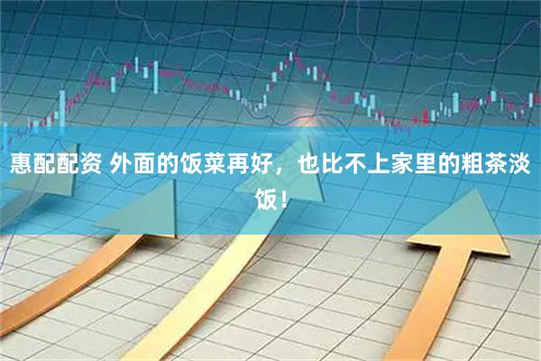 惠配配资 外面的饭菜再好，也比不上家里的粗茶淡饭！