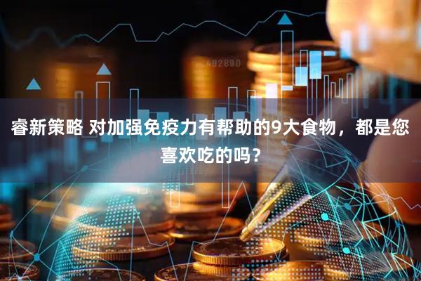 睿新策略 对加强免疫力有帮助的9大食物，都是您喜欢吃的吗？