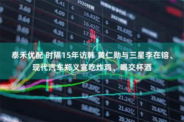 泰禾优配 时隔15年访韩 黄仁勋与三星李在镕、现代汽车郑义宣吃炸鸡、喝交杯酒
