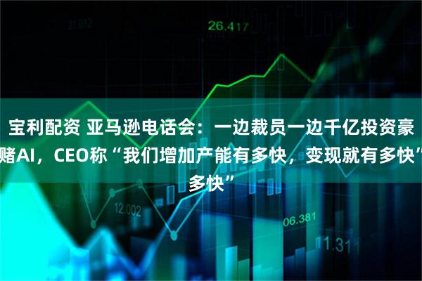 宝利配资 亚马逊电话会：一边裁员一边千亿投资豪赌AI，CEO称“我们增加产能有多快，变现就有多快”