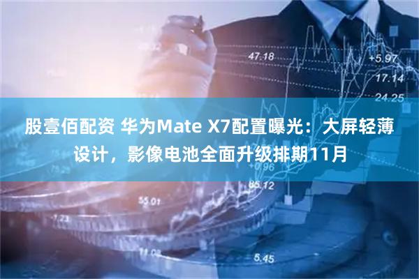 股壹佰配资 华为Mate X7配置曝光：大屏轻薄设计，影像电池全面升级排期11月