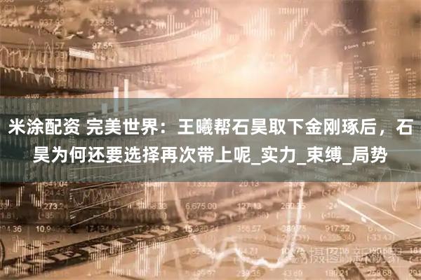 米涂配资 完美世界：王曦帮石昊取下金刚琢后，石昊为何还要选择再次带上呢_实力_束缚_局势