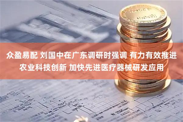 众盈易配 刘国中在广东调研时强调 有力有效推进农业科技创新 加快先进医疗器械研发应用