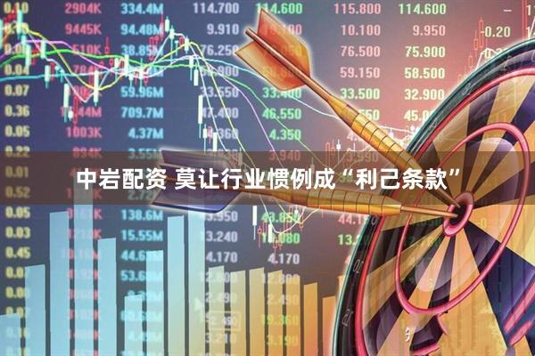 中岩配资 莫让行业惯例成“利己条款”