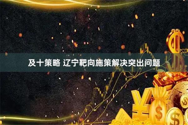 及十策略 辽宁靶向施策解决突出问题