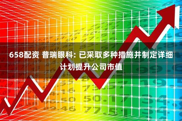 658配资 普瑞眼科: 已采取多种措施并制定详细计划提升公司市值