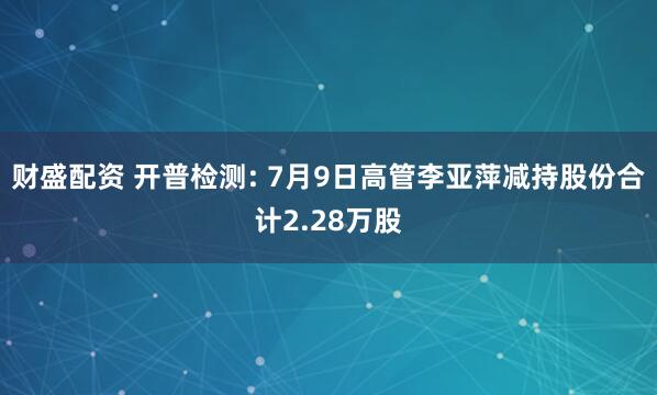 财盛配资 开普检测: 7月9日高管李亚萍减持股份合计2.28万股