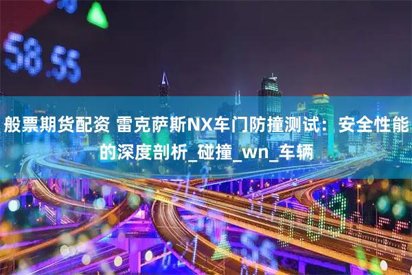 般票期货配资 雷克萨斯NX车门防撞测试：安全性能的深度剖析_碰撞_wn_车辆