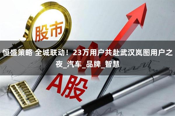 恒盛策略 全城联动！23万用户共赴武汉岚图用户之夜_汽车_品牌_智慧