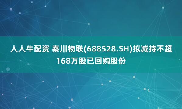 人人牛配资 秦川物联(688528.SH)拟减持不超168万股已回购股份