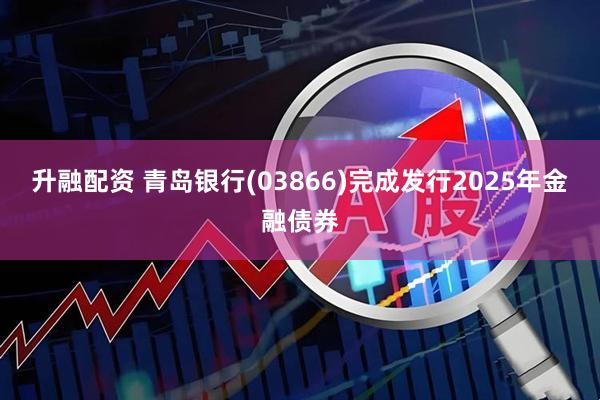 升融配资 青岛银行(03866)完成发行2025年金融债券