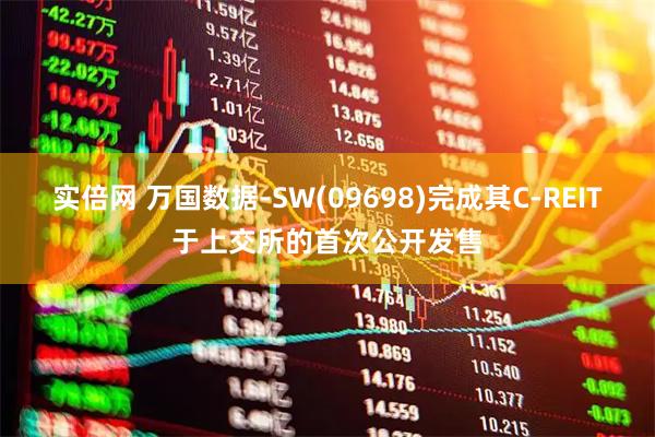 实倍网 万国数据-SW(09698)完成其C-REIT于上交所的首次公开发售