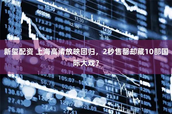 新玺配资 上海高清放映回归，2秒售罄却藏10部国际大戏？