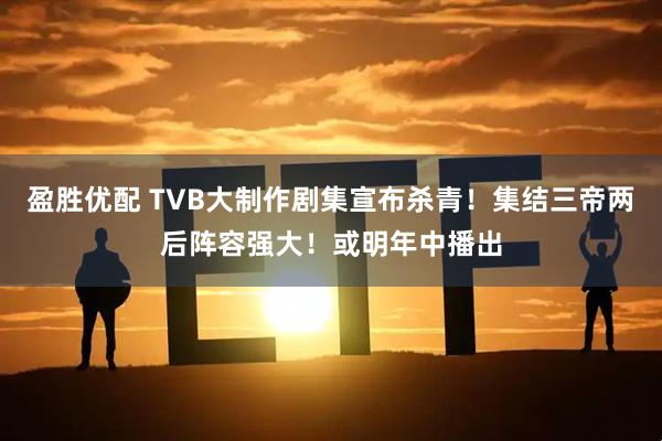 盈胜优配 TVB大制作剧集宣布杀青！集结三帝两后阵容强大！或明年中播出